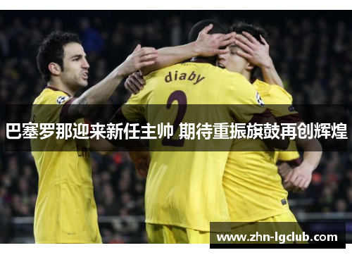巴塞罗那迎来新任主帅 期待重振旗鼓再创辉煌