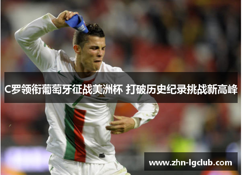 C罗领衔葡萄牙征战美洲杯 打破历史纪录挑战新高峰