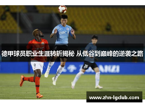 德甲球员职业生涯转折揭秘 从低谷到巅峰的逆袭之路