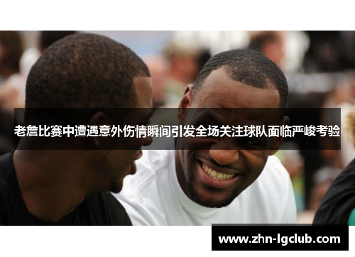 老詹比赛中遭遇意外伤情瞬间引发全场关注球队面临严峻考验