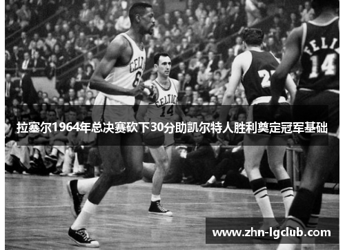 拉塞尔1964年总决赛砍下30分助凯尔特人胜利奠定冠军基础