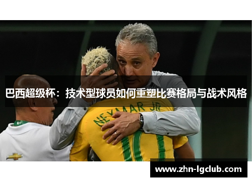 巴西超级杯：技术型球员如何重塑比赛格局与战术风格