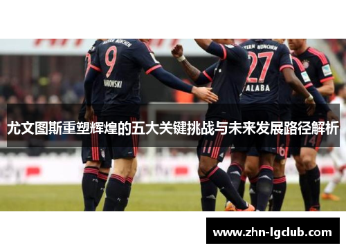 尤文图斯重塑辉煌的五大关键挑战与未来发展路径解析