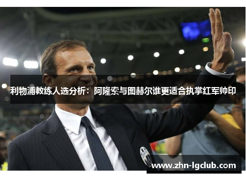 利物浦教练人选分析：阿隆索与图赫尔谁更适合执掌红军帅印