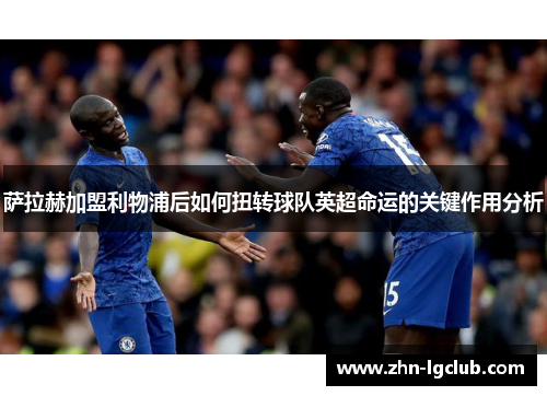 萨拉赫加盟利物浦后如何扭转球队英超命运的关键作用分析