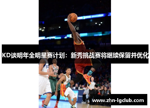 KD谈明年全明星赛计划：新秀挑战赛将继续保留并优化