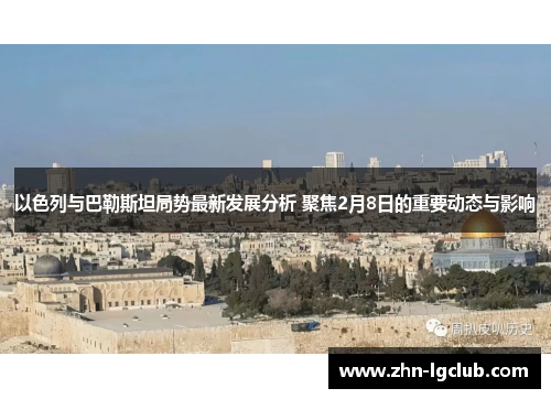 以色列与巴勒斯坦局势最新发展分析 聚焦2月8日的重要动态与影响