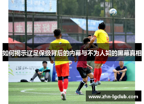 如何揭示辽足保级背后的内幕与不为人知的黑幕真相