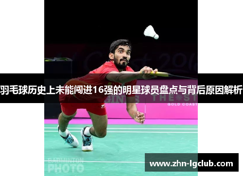羽毛球历史上未能闯进16强的明星球员盘点与背后原因解析