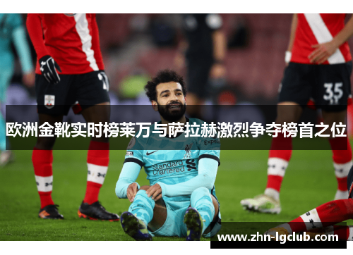 欧洲金靴实时榜莱万与萨拉赫激烈争夺榜首之位