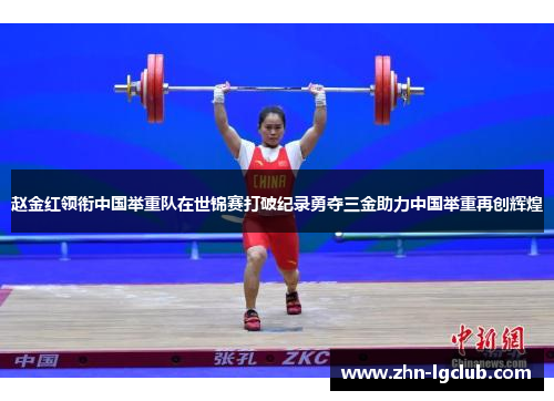 赵金红领衔中国举重队在世锦赛打破纪录勇夺三金助力中国举重再创辉煌