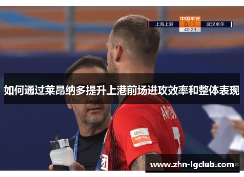 如何通过莱昂纳多提升上港前场进攻效率和整体表现