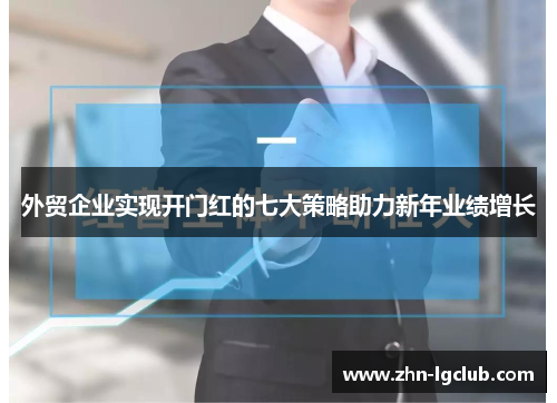 外贸企业实现开门红的七大策略助力新年业绩增长