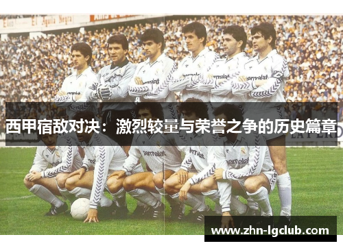 西甲宿敌对决：激烈较量与荣誉之争的历史篇章