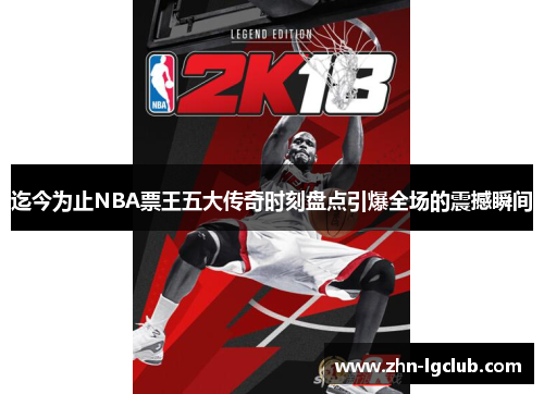 迄今为止NBA票王五大传奇时刻盘点引爆全场的震撼瞬间