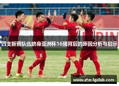 四支新晋队伍跻身亚洲杯16强背后的原因分析与启示
