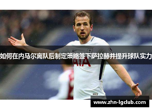 如何在内马尔离队后制定策略签下萨拉赫并提升球队实力
