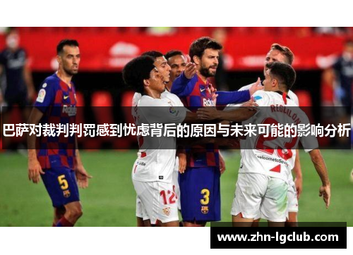 巴萨对裁判判罚感到忧虑背后的原因与未来可能的影响分析