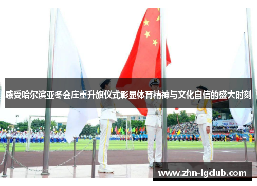 感受哈尔滨亚冬会庄重升旗仪式彰显体育精神与文化自信的盛大时刻