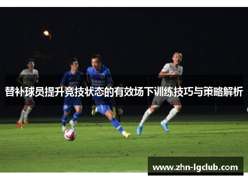 替补球员提升竞技状态的有效场下训练技巧与策略解析