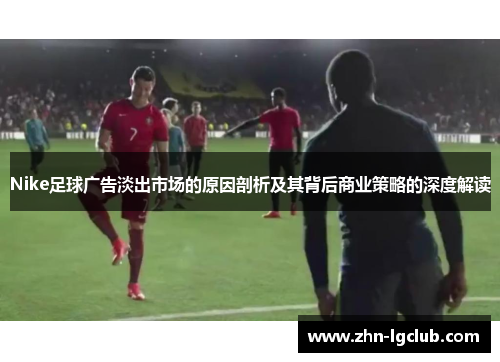 Nike足球广告淡出市场的原因剖析及其背后商业策略的深度解读