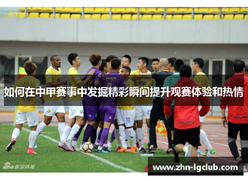 如何在中甲赛事中发掘精彩瞬间提升观赛体验和热情