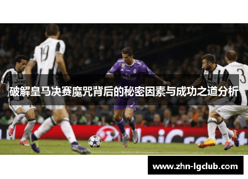破解皇马决赛魔咒背后的秘密因素与成功之道分析