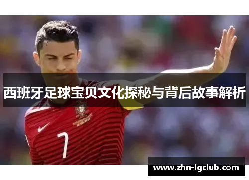 西班牙足球宝贝文化探秘与背后故事解析