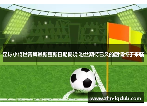 足球小将世青篇最新更新日期揭晓 粉丝期待已久的剧情终于来临