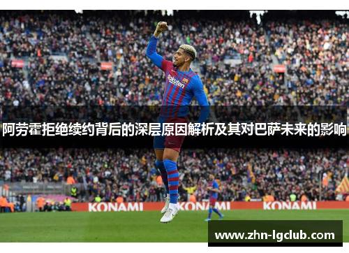 阿劳霍拒绝续约背后的深层原因解析及其对巴萨未来的影响