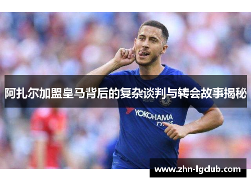 阿扎尔加盟皇马背后的复杂谈判与转会故事揭秘