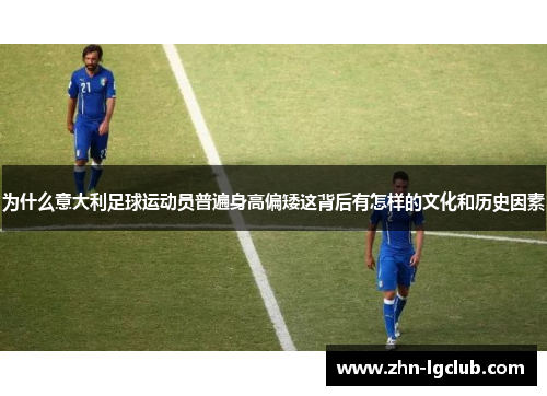 为什么意大利足球运动员普遍身高偏矮这背后有怎样的文化和历史因素