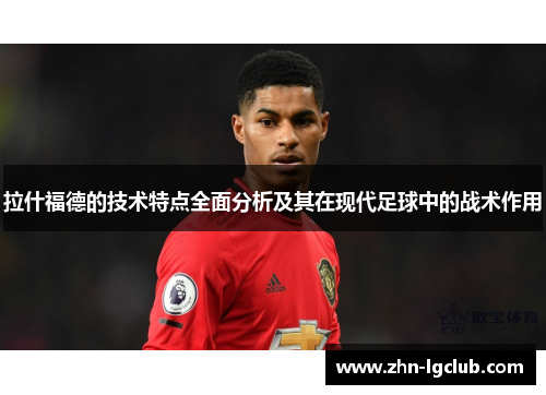 拉什福德的技术特点全面分析及其在现代足球中的战术作用