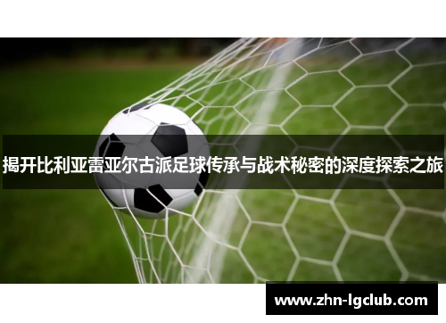 揭开比利亚雷亚尔古派足球传承与战术秘密的深度探索之旅