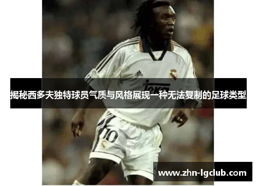 揭秘西多夫独特球员气质与风格展现一种无法复制的足球类型
