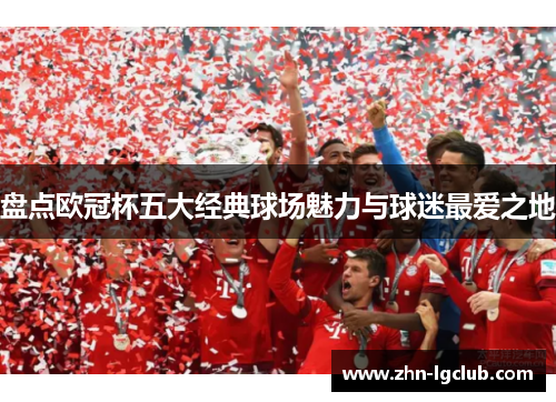 盘点欧冠杯五大经典球场魅力与球迷最爱之地