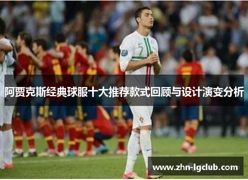 阿贾克斯经典球服十大推荐款式回顾与设计演变分析