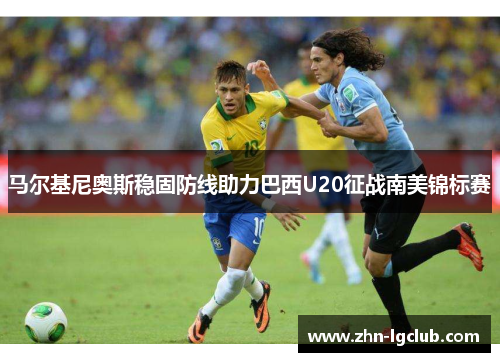 马尔基尼奥斯稳固防线助力巴西U20征战南美锦标赛