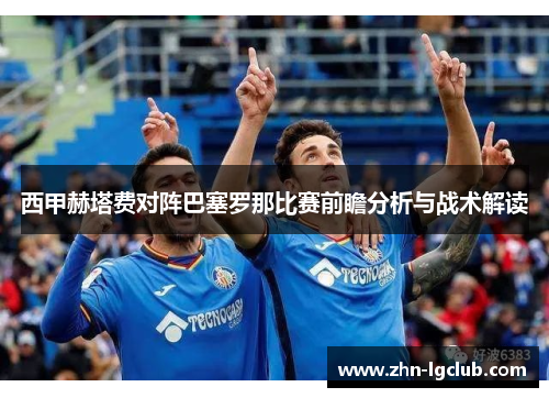 西甲赫塔费对阵巴塞罗那比赛前瞻分析与战术解读