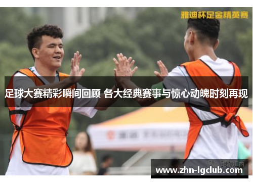 足球大赛精彩瞬间回顾 各大经典赛事与惊心动魄时刻再现