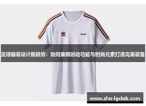 足球服装设计新趋势：如何兼顾运动功能与时尚元素打造完美装备