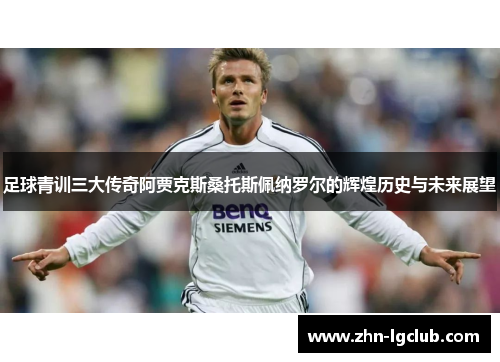足球青训三大传奇阿贾克斯桑托斯佩纳罗尔的辉煌历史与未来展望 足球青训三大传奇阿贾克斯桑托斯佩纳罗尔的辉煌历史与未来展望