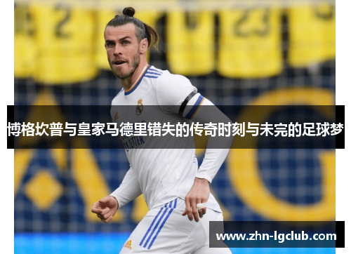 博格坎普与皇家马德里错失的传奇时刻与未完的足球梦 博格坎普与皇家马德里错失的传奇时刻与未完的足球梦