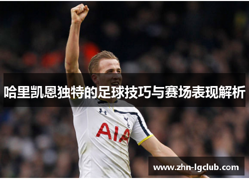 哈里凯恩独特的足球技巧与赛场表现解析