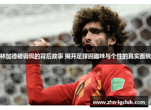 林加德被调侃的背后故事 揭开足球圈趣味与个性的真实面貌