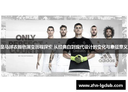 皇马球衣颜色演变历程探索 从经典白到现代设计的变化与象征意义
