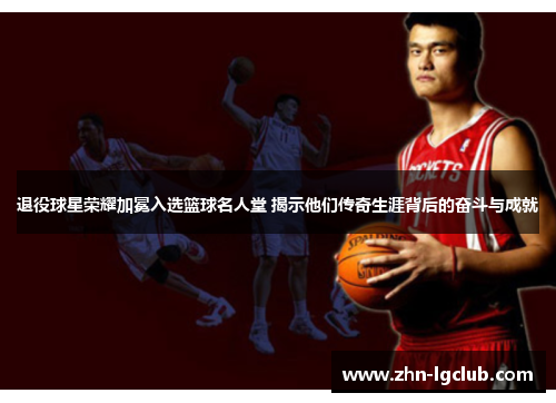 退役球星荣耀加冕入选篮球名人堂 揭示他们传奇生涯背后的奋斗与成就 退役球星荣耀加冕入选篮球名人堂 揭示他们传奇生涯背后的奋斗与成就