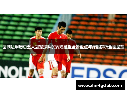 回顾法甲历史五大冠军球队的辉煌征程全景盘点与深度解析全面呈现 回顾法甲历史五大冠军球队的辉煌征程全景盘点与深度解析全面呈现