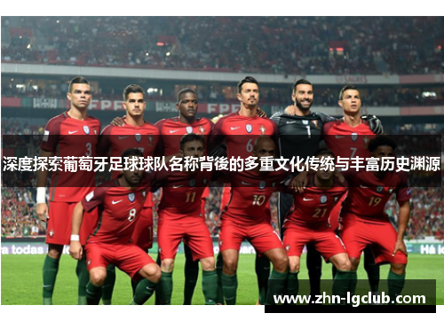 深度探索葡萄牙足球球队名称背後的多重文化传统与丰富历史渊源 深度探索葡萄牙足球球队名称背後的多重文化传统与丰富历史渊源