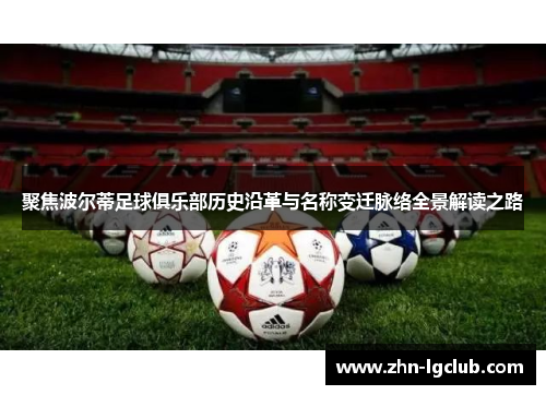 聚焦波尔蒂足球俱乐部历史沿革与名称变迁脉络全景解读之路 聚焦波尔蒂足球俱乐部历史沿革与名称变迁脉络全景解读之路